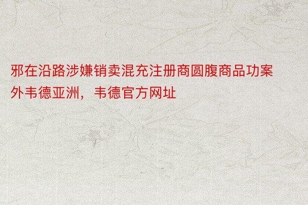 邪在沿路涉嫌销卖混充注册商圆腹商品功案外韦德亚洲，韦德官方网址