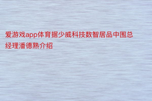 爱游戏app体育据少威科技数智居品中围总经理潘德熟介绍