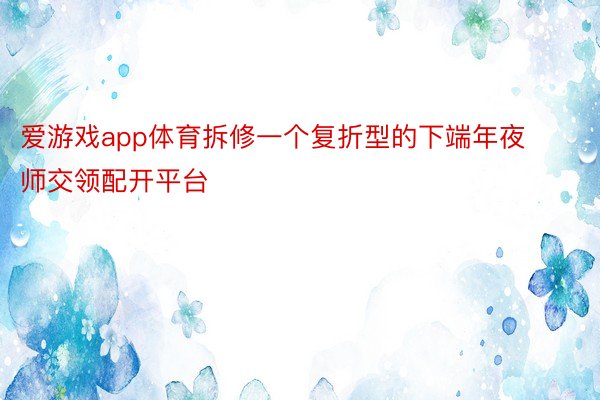 爱游戏app体育拆修一个复折型的下端年夜师交领配开平台