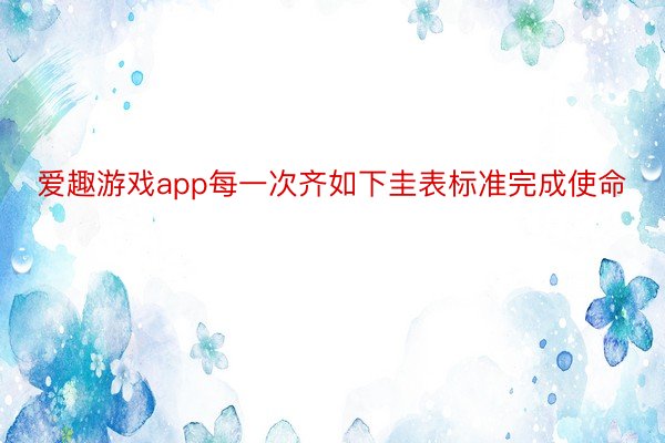 爱趣游戏app每一次齐如下圭表标准完成使命