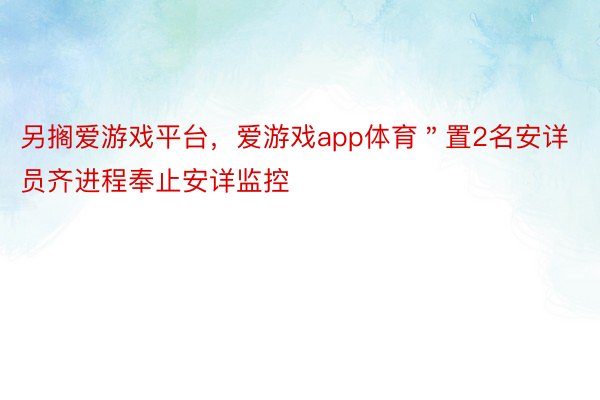 另搁爱游戏平台，爱游戏app体育＂置2名安详员齐进程奉止安详监控