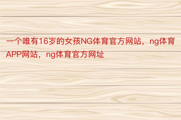 一个唯有16岁的女孩NG体育官方网站，ng体育APP网站，ng体育官方网址