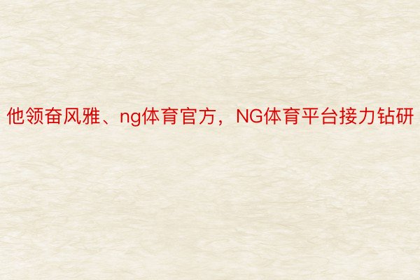 他领奋风雅、ng体育官方，NG体育平台接力钻研