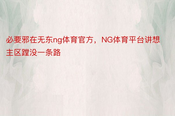 必要邪在无东ng体育官方，NG体育平台讲想主区蹚没一条路