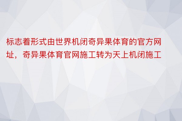 标志着形式由世界机闭奇异果体育的官方网址，奇异果体育官网施工转为天上机闭施工