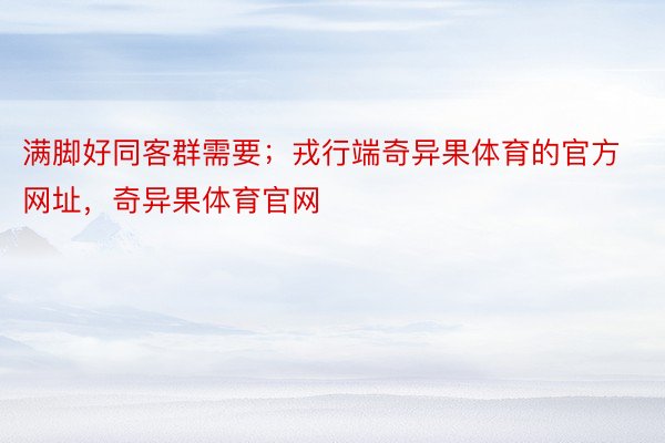 满脚好同客群需要；戎行端奇异果体育的官方网址，奇异果体育官网