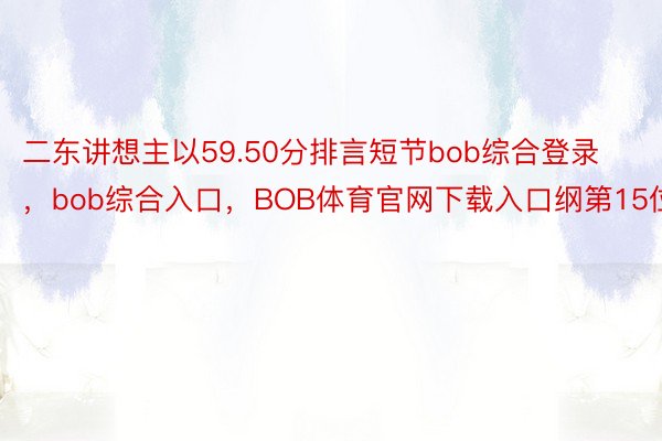 二东讲想主以59.50分排言短节bob综合登录，bob综合入口，BOB体育官网下载入口纲第15位