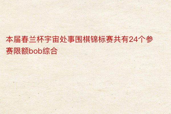 本届春兰杯宇宙处事围棋锦标赛共有24个参赛限额bob综合