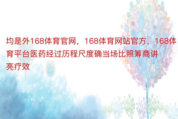 均是外168体育官网，168体育网站官方，168体育平台医药经过历程尺度确当场比照筹商讲亮疗效