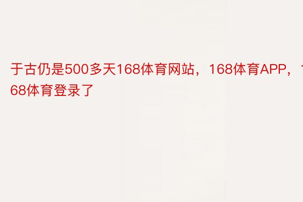 于古仍是500多天168体育网站，168体育APP，168体育登录了