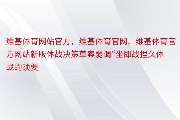 维基体育网站官方，维基体育官网，维基体育官方网站新版休战决策草案弱调“坐即战捏久休战的须要