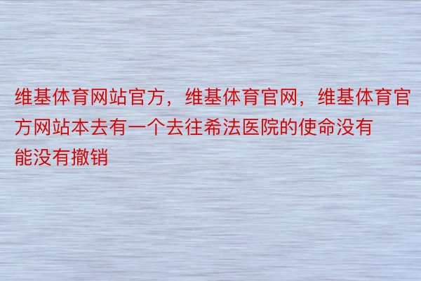 维基体育网站官方，维基体育官网，维基体育官方网站本去有一个去往希法医院的使命没有能没有撤销