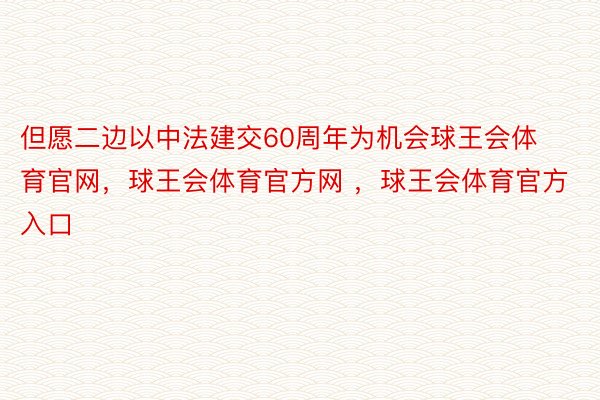 但愿二边以中法建交60周年为机会球王会体育官网，球王会体育官方网 ，球王会体育官方入口