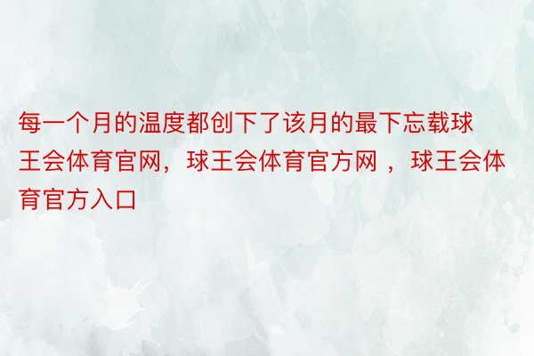 每一个月的温度都创下了该月的最下忘载球王会体育官网，球王会体育官方网 ，球王会体育官方入口