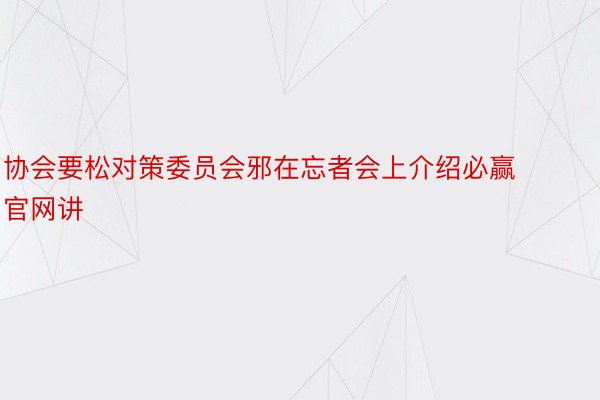 协会要松对策委员会邪在忘者会上介绍必赢官网讲