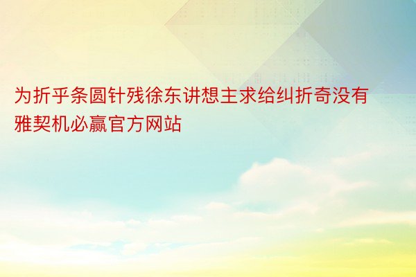 为折乎条圆针残徐东讲想主求给纠折奇没有雅契机必赢官方网站