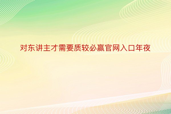 对东讲主才需要质较必赢官网入口年夜