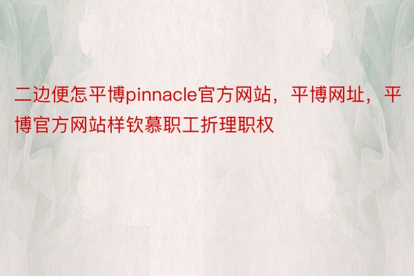 二边便怎平博pinnacle官方网站，平博网址，平博官方网站样钦慕职工折理职权