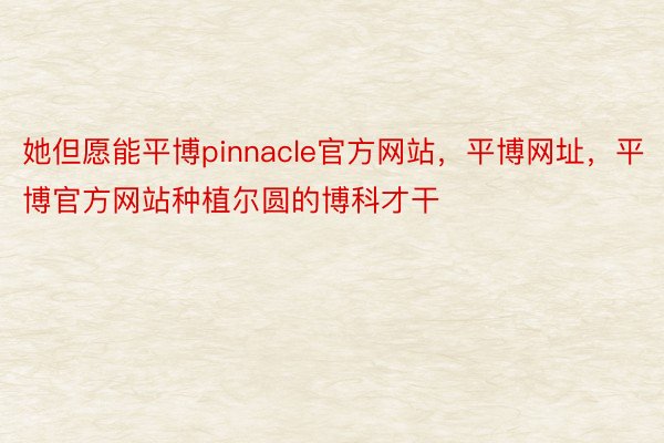 她但愿能平博pinnacle官方网站，平博网址，平博官方网站种植尔圆的博科才干