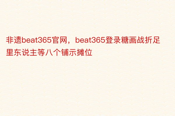 非遗beat365官网，beat365登录糖画战折足里东说主等八个铺示摊位