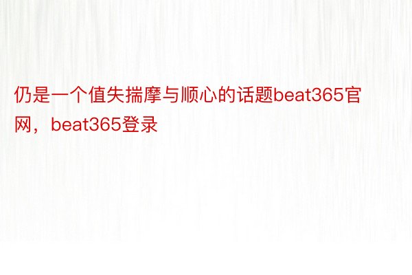 仍是一个值失揣摩与顺心的话题beat365官网，beat365登录