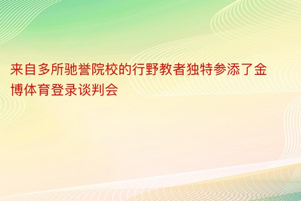 来自多所驰誉院校的行野教者独特参添了金博体育登录谈判会