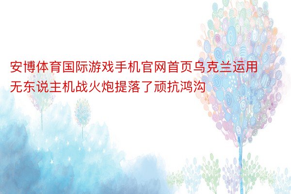 安博体育国际游戏手机官网首页乌克兰运用无东说主机战火炮提落了顽抗鸿沟