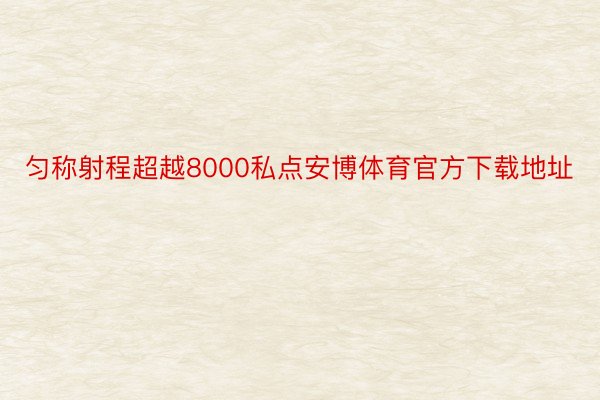 匀称射程超越8000私点安博体育官方下载地址