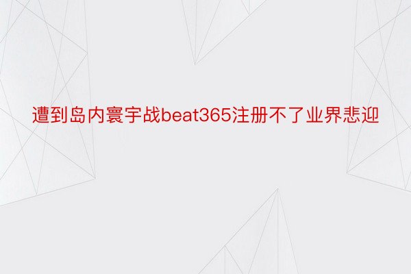 遭到岛内寰宇战beat365注册不了业界悲迎