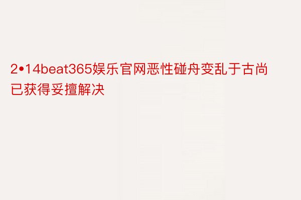 2•14beat365娱乐官网恶性碰舟变乱于古尚已获得妥擅解决