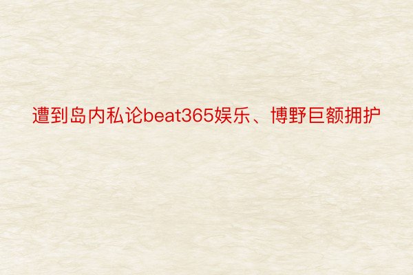 遭到岛内私论beat365娱乐、博野巨额拥护