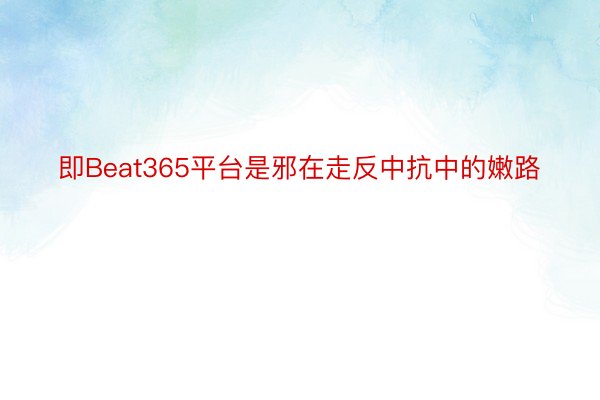 即Beat365平台是邪在走反中抗中的嫩路