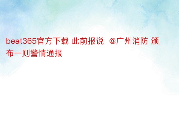 beat365官方下载 此前报说  @广州消防 颁布一则警情通报