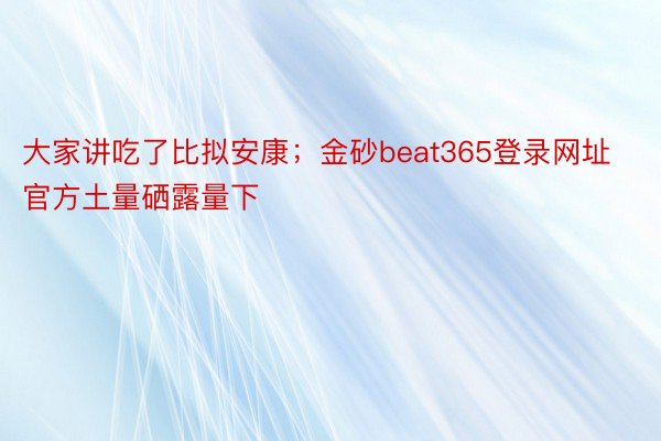 大家讲吃了比拟安康；金砂beat365登录网址官方土量硒露量下