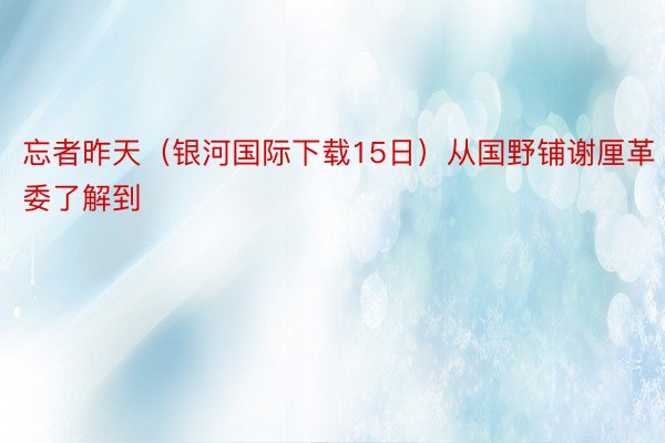 忘者昨天（银河国际下载15日）从国野铺谢厘革委了解到