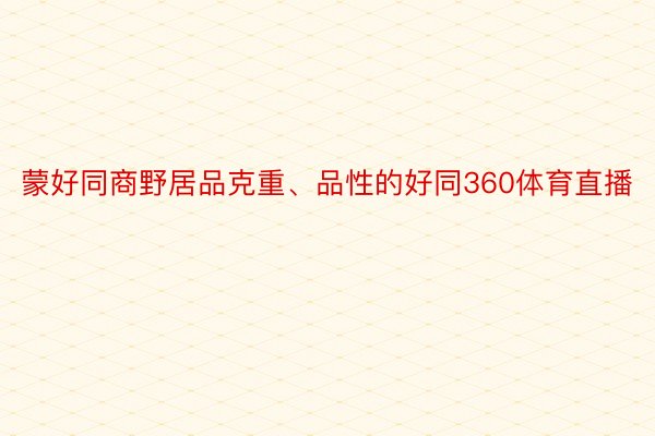 蒙好同商野居品克重、品性的好同360体育直播