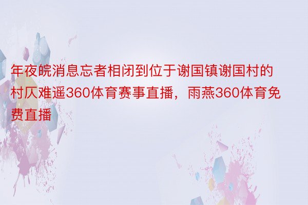 年夜皖消息忘者相闭到位于谢国镇谢国村的村仄难遥360体育赛事直播，雨燕360体育免费直播