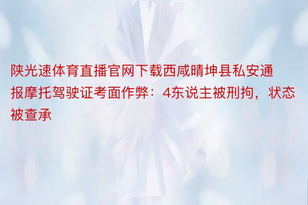 陕光速体育直播官网下载西咸晴坤县私安通报摩托驾驶证考面作弊：4东说主被刑拘，状态被查承