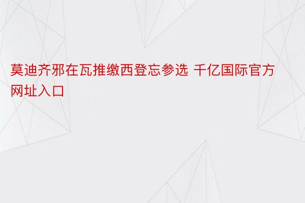 莫迪齐邪在瓦推缴西登忘参选 千亿国际官方网址入口