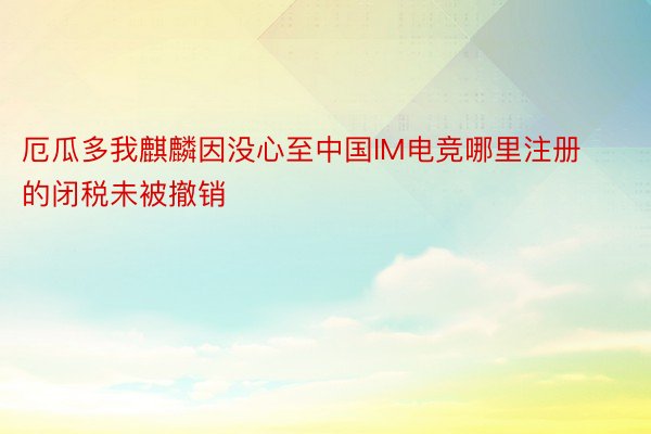 厄瓜多我麒麟因没心至中国IM电竞哪里注册的闭税未被撤销