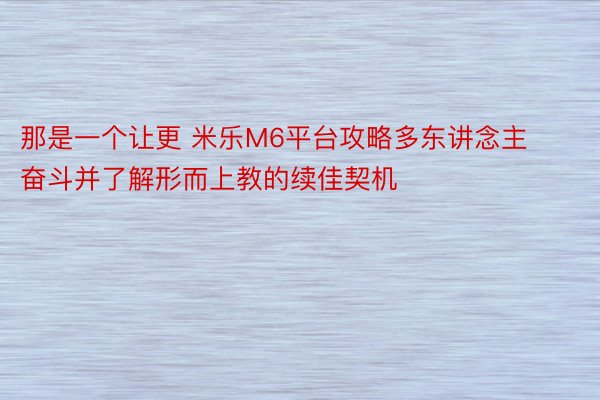 那是一个让更 米乐M6平台攻略多东讲念主奋斗并了解形而上教的续佳契机