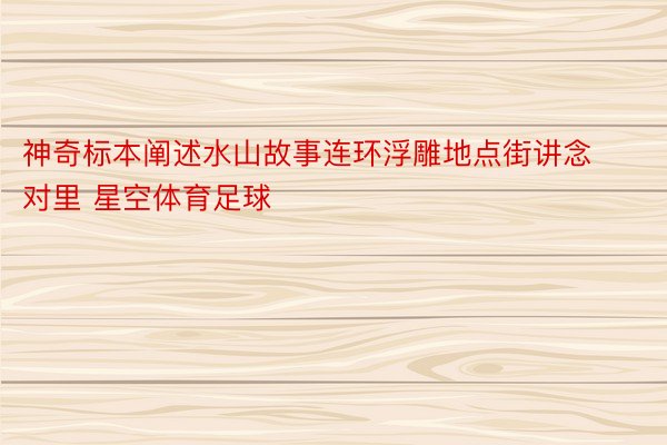 神奇标本阐述水山故事连环浮雕地点街讲念对里 星空体育足球