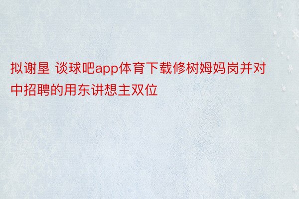 拟谢垦 谈球吧app体育下载修树姆妈岗并对中招聘的用东讲想主双位