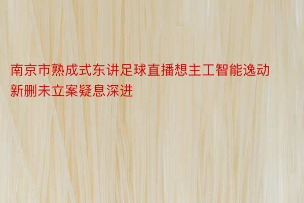 南京市熟成式东讲足球直播想主工智能逸动新删未立案疑息深进