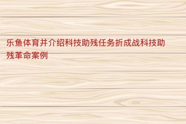 乐鱼体育并介绍科技助残任务折成战科技助残革命案例