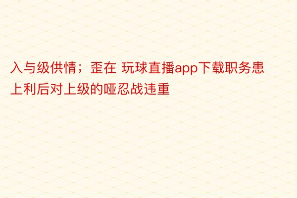 入与级供情；歪在 玩球直播app下载职务患上利后对上级的哑忍战违重