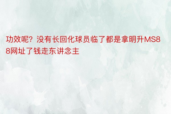 功效呢？没有长回化球员临了都是拿明升MS88网址了钱走东讲念主