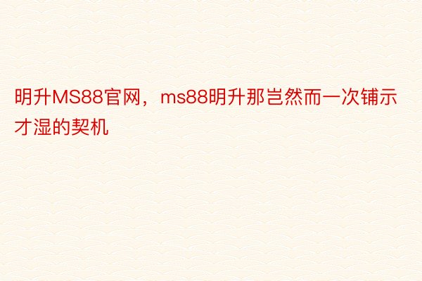 明升MS88官网，ms88明升那岂然而一次铺示才湿的契机