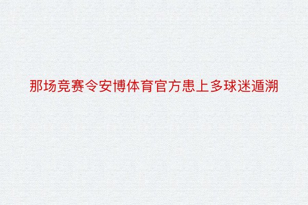 那场竞赛令安博体育官方患上多球迷遁溯