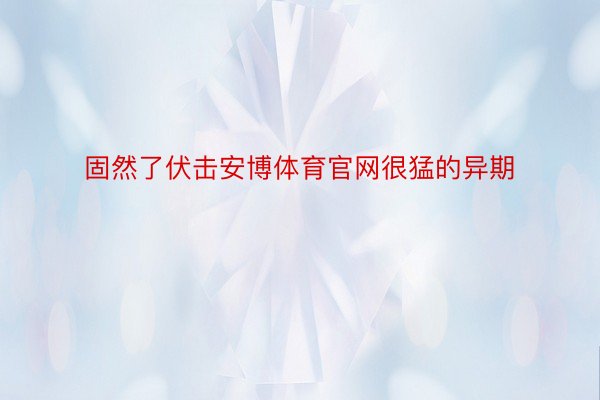 固然了伏击安博体育官网很猛的异期